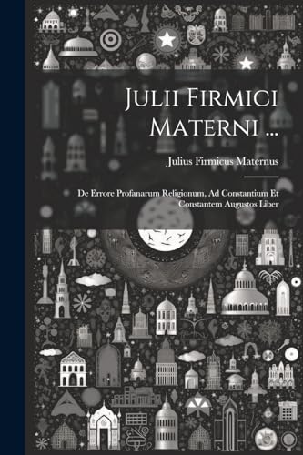 Julii Firmici Materni ...: De Errore Profanarum Religionum, Ad Constantium Et Constantem Augustos Liber