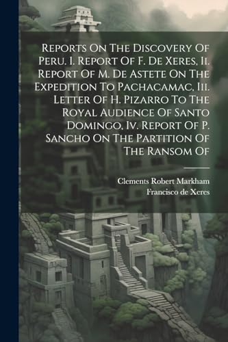 Reports On The Discovery Of Peru. I. Report Of F. De Xeres, Ii. Report Of M. De Astete On The Expedition To Pachacamac, Iii. Letter Of H. Pizarro To T