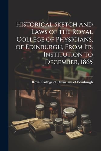 Historical Sketch and Laws of the Royal College of Physicians, of Edinburgh, From Its Institution to December, 1865