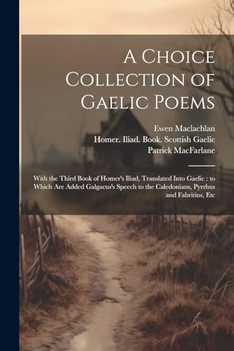 A Choice Collection of Gaelic Poems: With the Third Book of Homer's Iliad, Translated Into Gaelic : to Which Are Added Galgacus's Speech to the Caledo