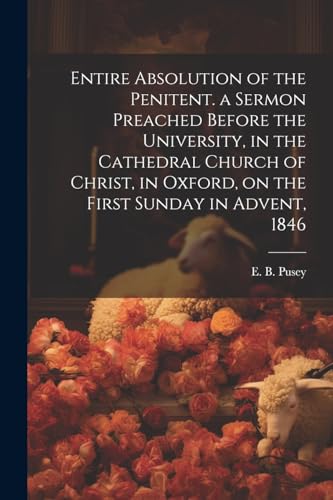 Entire Absolution of the Penitent. a Sermon Preached Before the University, in the Cathedral Church of Christ, in Oxford, on the First Sunday in Adven