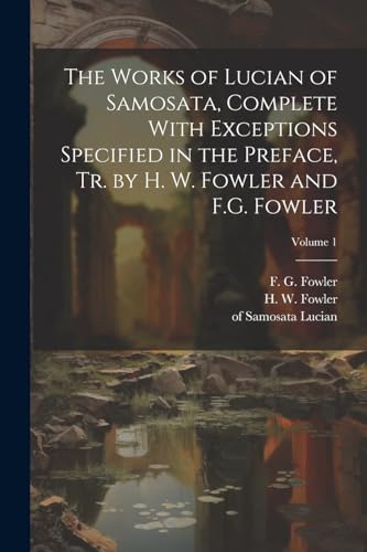 The Works of Lucian of Samosata, Complete With Exceptions Specified in the Preface, Tr. by H. W. Fowler and F.G. Fowler; Volume 1