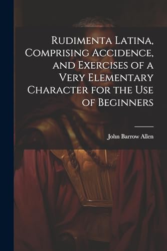 Rudimenta Latina, Comprising Accidence, and Exercises of a Very Elementary Character for the Use of Beginners