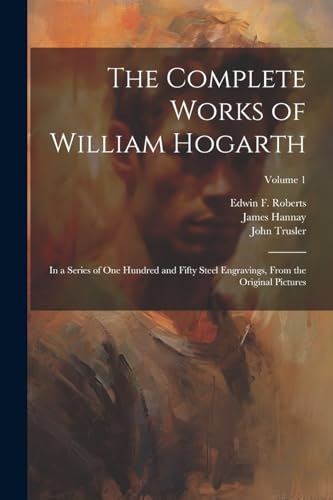 The Complete Works of William Hogarth: In a Series of One Hundred and Fifty Steel Engravings, From the Original Pictures; Volume 1