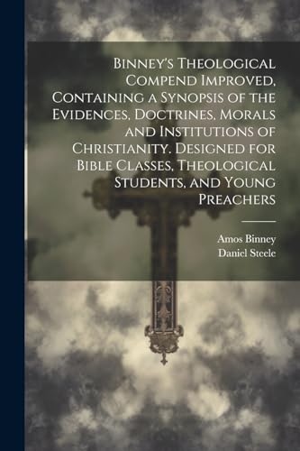 Binney's Theological Compend Improved, Containing a Synopsis of the Evidences, Doctrines, Morals and Institutions of Christianity. Designed for Bible