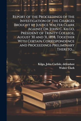 Report of the Proceedings of the Investigation of the Charges Brought by Justice Walter Clark Against Dr. John C. Kilgo, President of Trinity College,