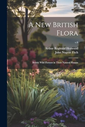 A New British Flora; British Wild Flowers in Their Natural Haunts; v.6