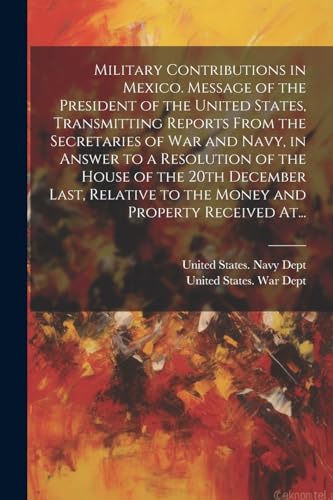 Military Contributions in Mexico. Message of the President of the United States, Transmitting Reports From the Secretaries of War and Navy, in Answer