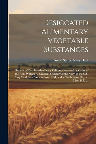 Desiccated Alimentary Vegetable Substances: Reports of Two Boards of Navy Officers, Convened by Order of the Hon. William A. Graham, Secretary of the