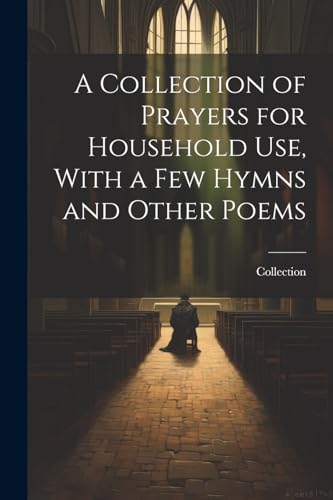 A Collection of Prayers for Household Use, With a Few Hymns and Other Poems