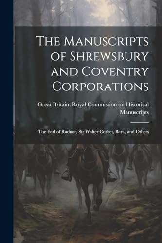 The Manuscripts of Shrewsbury and Coventry Corporations: The Earl of Radnor, Sir Walter Corbet, Bart., and Others