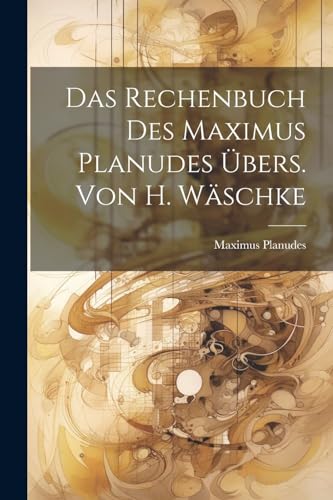 Das Rechenbuch Des Maximus Planudes ?bers. Von H. W?schke