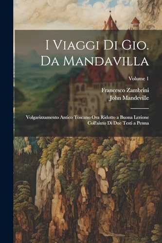 I Viaggi Di Gio. Da Mandavilla: Volgarizzamento Antico Toscano Ora Ridotto a Buona Lezione Coll'aiuto Di Due Testi a Penna; Volume 1