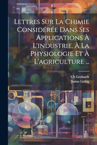 Lettres Sur La Chimie Consid?r?e Dans Ses Applications ? L'industrie, ? La Physiologie Et ? L'agriculture ...