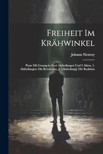 Freiheit Im Kr?hwinkel: Posse Mit Gesang in Zwei Abtheilungen Und 3 Akten, 1. Abtheilungen: Die Revolution, 2. [Abtheilung]: Die Reaktion