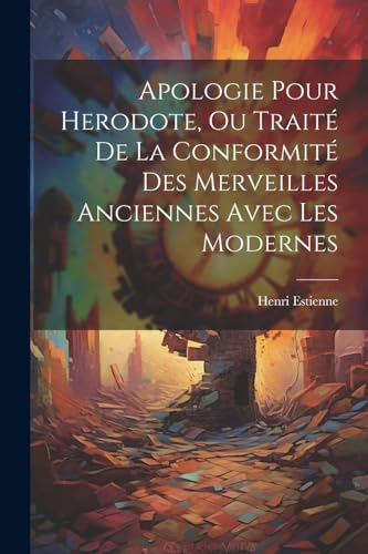 Apologie Pour Herodote, Ou Trait? De La Conformit? Des Merveilles Anciennes Avec Les Modernes