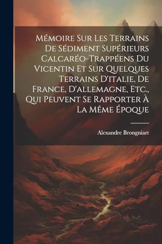 M?moire Sur Les Terrains De S?diment Sup?rieurs Calcar?o-Trapp?ens Du Vicentin Et Sur Quelques Terrains D'italie, De France, D'allemagne, Etc., Qui Pe