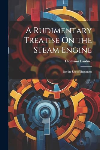 A Rudimentary Treatise On the Steam Engine: For the Use of Beginners