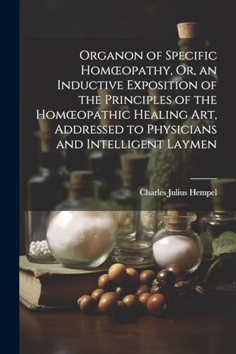 Organon of Specific Hom?opathy, Or, an Inductive Exposition of the Principles of the Hom?opathic Healing Art, Addressed to Physicians and Intelligent