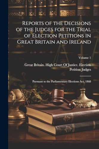 Reports of the Decisions of the Judges for the Trial of Election Petitions in Great Britain and Ireland: Pursuant to the Parliamentary Elections Act,