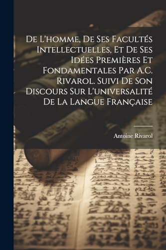 De L'homme, De Ses Facult?s Intellectuelles, Et De Ses Id?es Premi?res Et Fondamentales Par A.C. Rivarol. Suivi De Son Discours Sur L'universalit? De