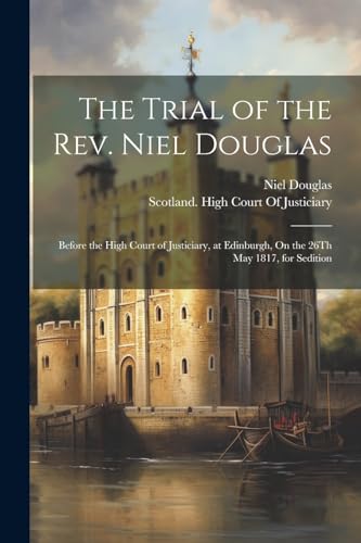 The Trial of the Rev. Niel Douglas: Before the High Court of Justiciary, at Edinburgh, On the 26Th May 1817, for Sedition