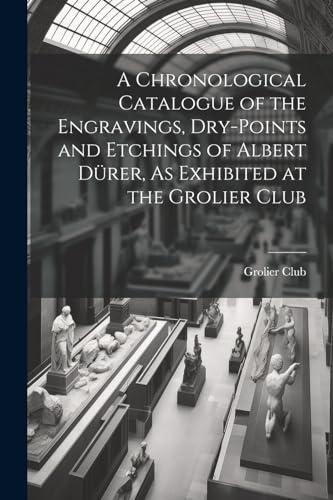 A Chronological Catalogue of the Engravings, Dry-Points and Etchings of Albert D?rer, As Exhibited at the Grolier Club