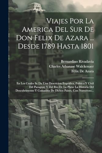 Viajes Por La America Del Sur De Don Felix De Azara ... Desde 1789 Hasta 1801: En Los Cuales Se Da Una Descricion Eogr?fica, Pol?tica Y Civil Del Para