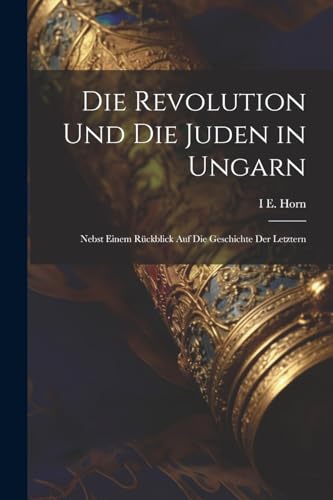 Die Revolution Und Die Juden in Ungarn: Nebst Einem R?ckblick Auf Die Geschichte Der Letztern