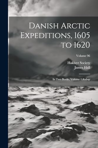 Danish Arctic Expeditions, 1605 to 1620: In Two Books, Volume 1;  Volume 96