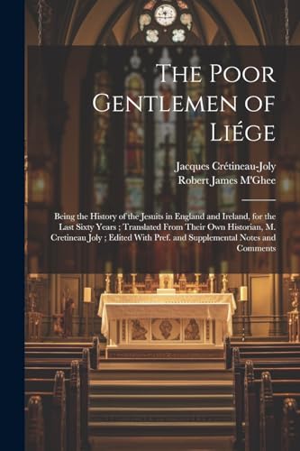 The Poor Gentlemen of Li?ge: Being the History of the Jesuits in England and Ireland, for the Last Sixty Years ; Translated From Their Own Historian,