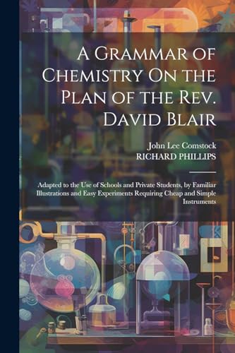 A Grammar of Chemistry On the Plan of the Rev. David Blair: Adapted to the Use of Schools and Private Students, by Familiar Illustrations and Easy Exp