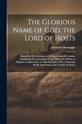 The Glorious Name of God, the Lord of Hosts: Opened in Two Sermons, at Michaels Cornhill, London. Vindicating the Commission From This Lord of Hosts,