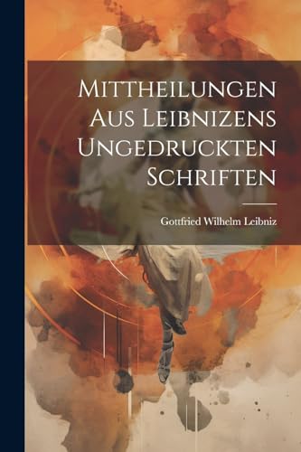 Mittheilungen Aus Leibnizens Ungedruckten Schriften