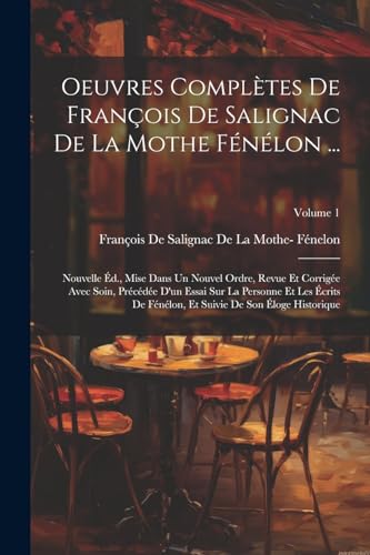 Oeuvres Compl?tes De Fran?ois De Salignac De La Mothe F?n?lon ...: Nouvelle ?d., Mise Dans Un Nouvel Ordre, Revue Et Corrig?e Avec Soin, Pr?c?d?e D'un