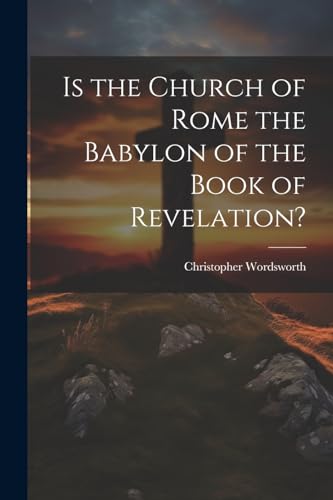 Is the Church of Rome the Babylon of the Book of Revelation?