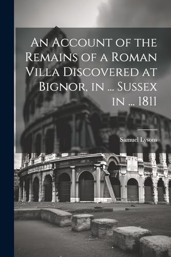 An Account of the Remains of a Roman Villa Discovered at Bignor, in ... Sussex in ... 1811