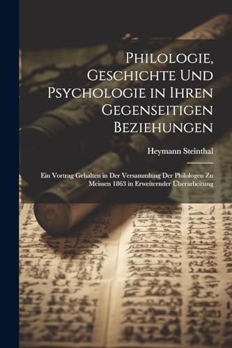 Philologie, Geschichte Und Psychologie in Ihren Gegenseitigen Beziehungen: Ein Vortrag Gehalten in Der Versammlung Der Philologen Zu Meissen 1863 in E