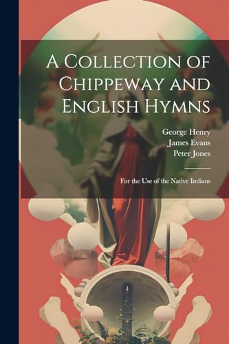 A Collection of Chippeway and English Hymns: For the Use of the Native Indians