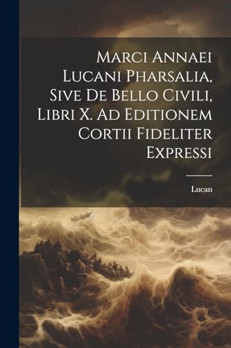 Marci Annaei Lucani Pharsalia, Sive De Bello Civili, Libri X. Ad Editionem Cortii Fideliter Expressi