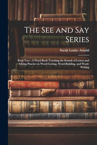 The See and Say Series: Book Two : A Word Book Teaching the Sounds of Letters and Giving Practice in Word-Getting, Word-Building, and Word-Writing