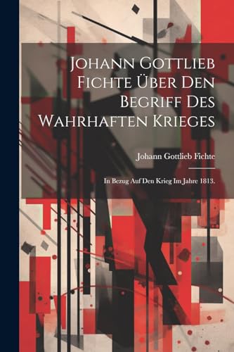 Johann Gottlieb Fichte ?ber den Begriff des wahrhaften Krieges: In Bezug auf den Krieg im Jahre 1813.