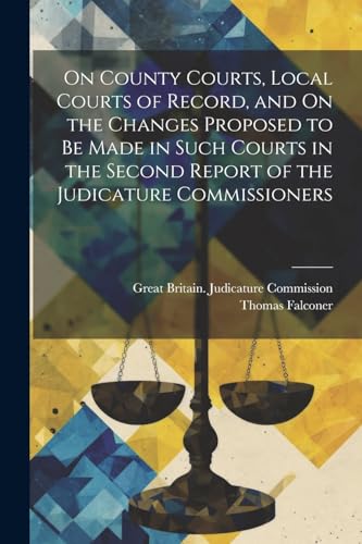 On County Courts, Local Courts of Record, and On the Changes Proposed to Be Made in Such Courts in the Second Report of the Judicature Commissioners