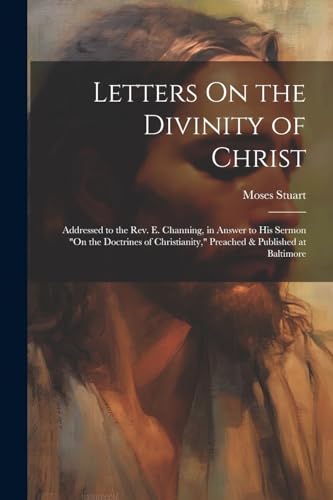 Letters On the Divinity of Christ: Addressed to the Rev. E. Channing, in Answer to His Sermon 