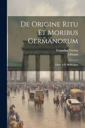 De Origine Ritu Et Moribus Germanorum: Liber A.D. 99 Scriptus