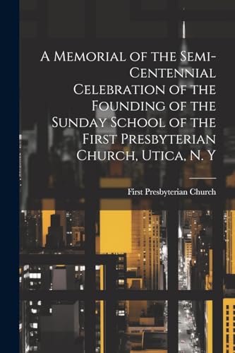 A Memorial of the Semi-Centennial Celebration of the Founding of the Sunday School of the First Presbyterian Church, Utica, N. Y