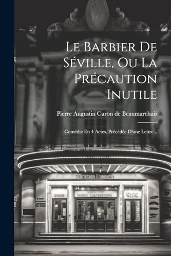 Le Barbier De S?ville, Ou La Pr?caution Inutile: Com?die En 4 Actes, Pr?c?d?e D'une Lettre...