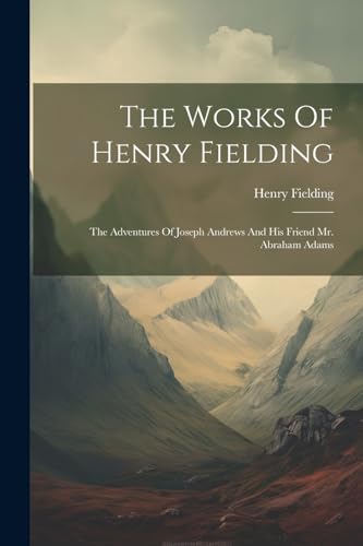 The Works Of Henry Fielding: The Adventures Of Joseph Andrews And His Friend Mr. Abraham Adams