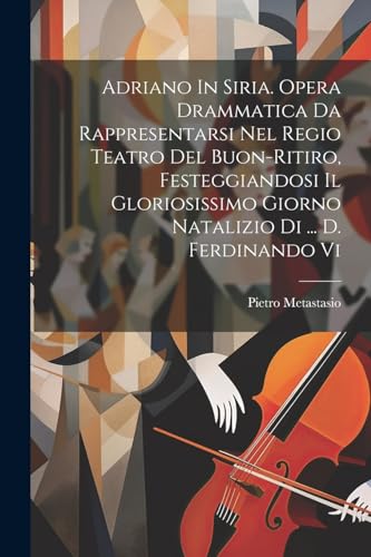 Adriano In Siria. Opera Drammatica Da Rappresentarsi Nel Regio Teatro Del Buon-ritiro, Festeggiandosi Il Gloriosissimo Giorno Natalizio Di ... D. Ferd