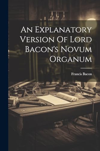 An Explanatory Version Of Lord Bacon's Novum Organum